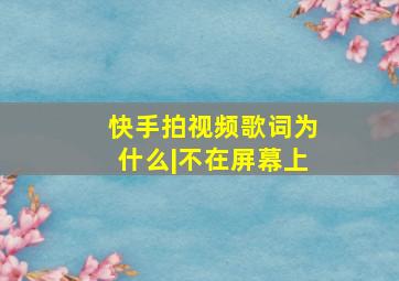 快手拍视频歌词为什么|不在屏幕上